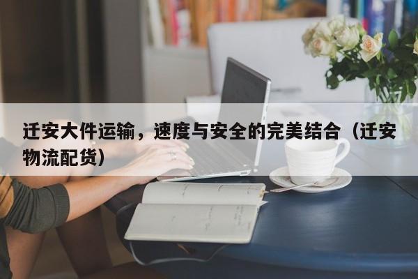 遷安大件運輸，速度與安全的完美結(jié)合（遷安物流配貨）